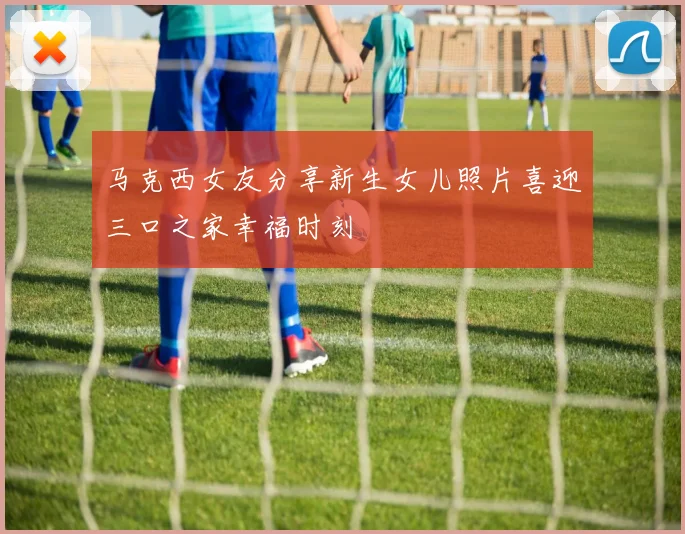 马克西女友分享新生女儿照片喜迎三口之家幸福时刻