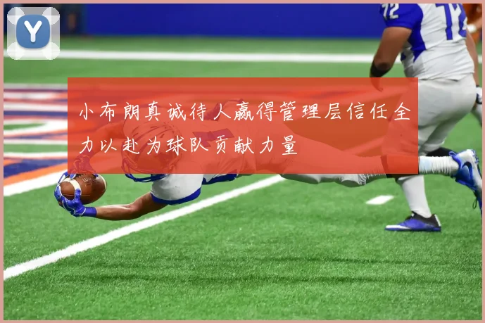 小布朗真诚待人赢得管理层信任全力以赴为球队贡献力量