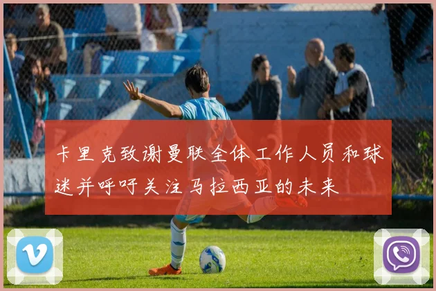 卡里克致谢曼联全体工作人员和球迷并呼吁关注马拉西亚的未来
