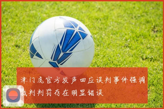 津门虎官方发声回应误判事件强调裁判判罚存在明显错误