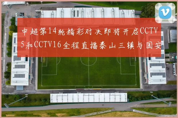 中超第14轮精彩对决即将开启CCTV5和CCTV16全程直播泰山三镇与国安河南之战