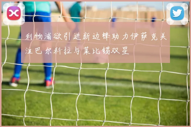 利物浦欲引进新边锋助力伊萨克关注巴尔科拉与莱比锡双星