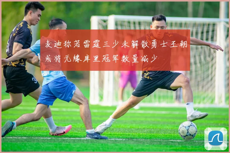 麦迪称若雷霆三少未解散勇士王朝或将无缘库里冠军数量减少