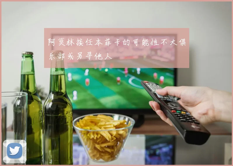 阿莫林接任本菲卡的可能性不大俱乐部或另寻他人