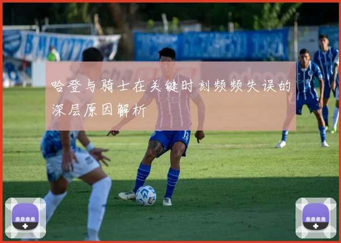 哈登与骑士在关键时刻频频失误的深层原因解析