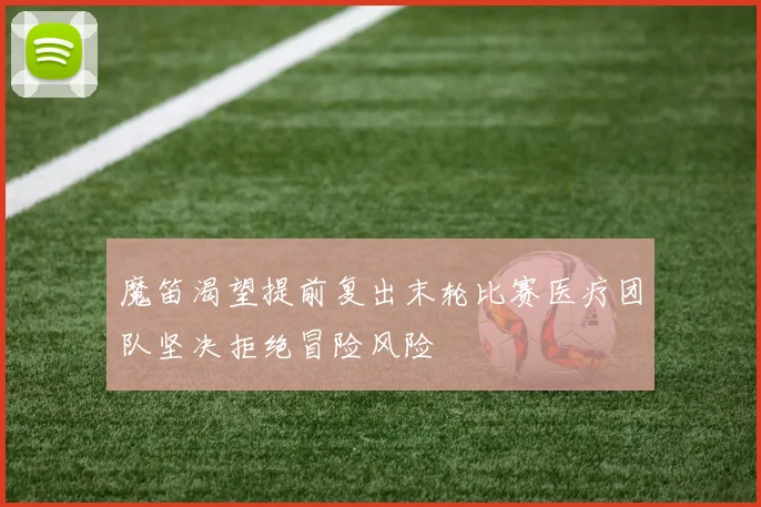 魔笛渴望提前复出末轮比赛医疗团队坚决拒绝冒险风险