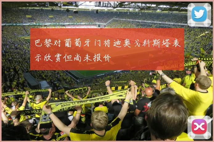 巴黎对葡萄牙门将迪奥戈科斯塔表示欣赏但尚未报价
