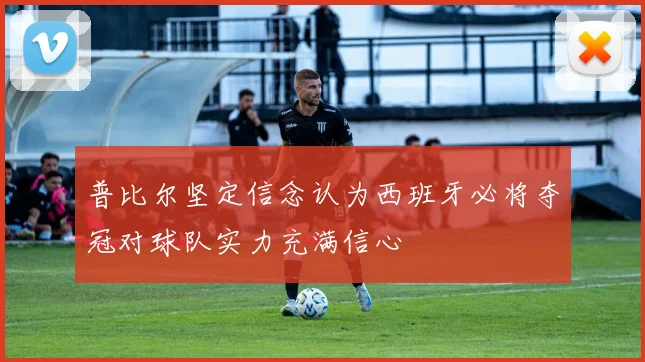 普比尔坚定信念认为西班牙必将夺冠对球队实力充满信心