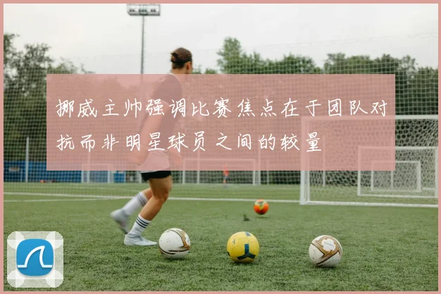 挪威主帅强调比赛焦点在于团队对抗而非明星球员之间的较量