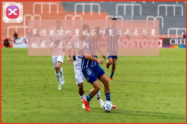 罗德里续约曼城在即皇马尚未与曼城展开正式谈判