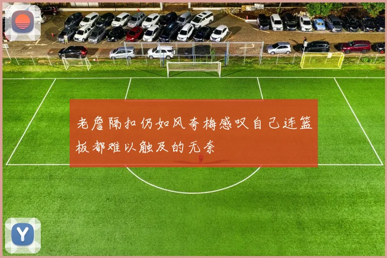 老詹隔扣仍如风夸梅感叹自己连篮板都难以触及的无奈