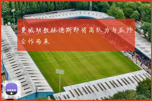 曼城助教林德斯即将离队为与瓜帅合作而来