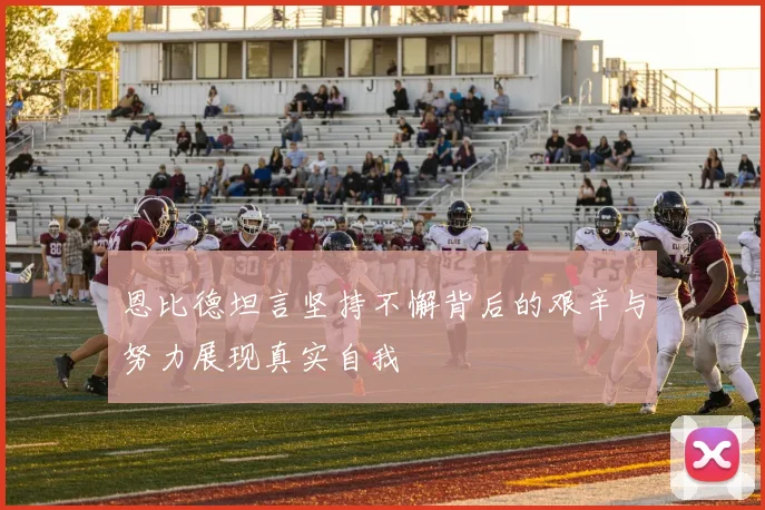 恩比德坦言坚持不懈背后的艰辛与努力展现真实自我