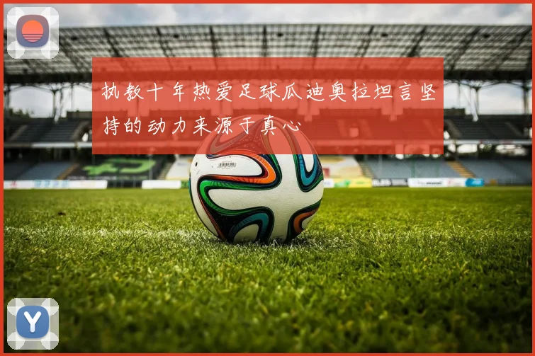 执教十年热爱足球瓜迪奥拉坦言坚持的动力来源于真心