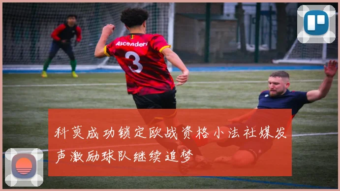 科莫成功锁定欧战资格小法社媒发声激励球队继续追梦