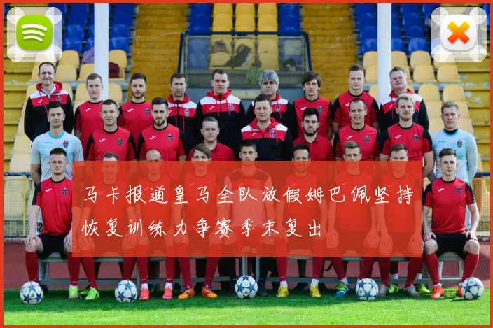 马卡报道皇马全队放假姆巴佩坚持恢复训练力争赛季末复出